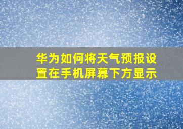 华为如何将天气预报设置在手机屏幕下方显示