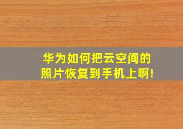 华为如何把云空间的照片恢复到手机上啊!