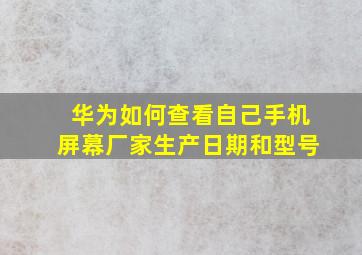 华为如何查看自己手机屏幕厂家生产日期和型号