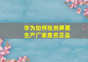 华为如何检测屏幕生产厂家是否正品