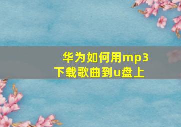 华为如何用mp3下载歌曲到u盘上