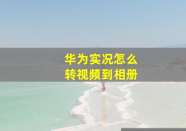 华为实况怎么转视频到相册