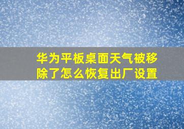 华为平板桌面天气被移除了怎么恢复出厂设置