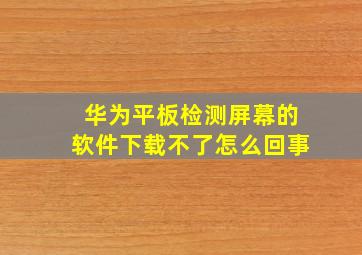 华为平板检测屏幕的软件下载不了怎么回事