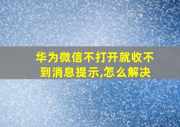 华为微信不打开就收不到消息提示,怎么解决