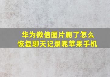 华为微信图片删了怎么恢复聊天记录呢苹果手机