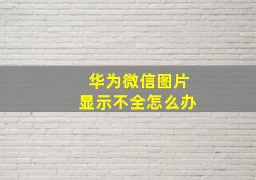 华为微信图片显示不全怎么办