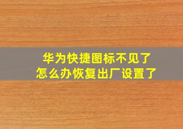 华为快捷图标不见了怎么办恢复出厂设置了