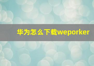 华为怎么下载weporker