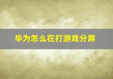 华为怎么在打游戏分屏