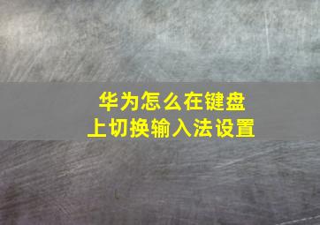 华为怎么在键盘上切换输入法设置