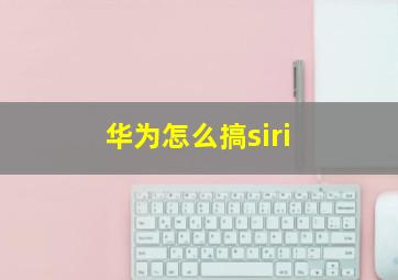 华为怎么搞siri