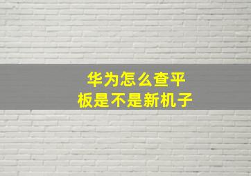 华为怎么查平板是不是新机子