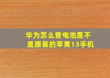 华为怎么查电池是不是原装的苹果13手机