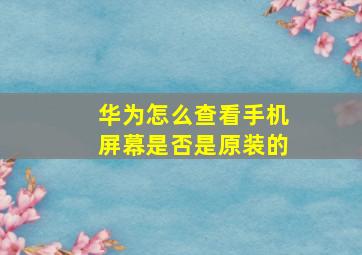 华为怎么查看手机屏幕是否是原装的