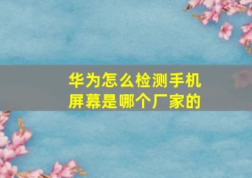 华为怎么检测手机屏幕是哪个厂家的