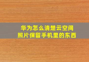 华为怎么清楚云空间照片保留手机里的东西