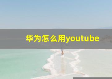 华为怎么用youtube