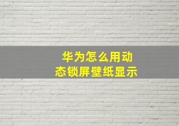 华为怎么用动态锁屏壁纸显示