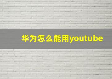 华为怎么能用youtube