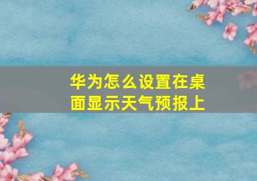 华为怎么设置在桌面显示天气预报上