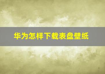 华为怎样下载表盘壁纸