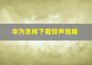 华为怎样下载铃声视频