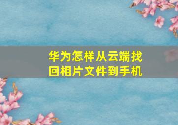 华为怎样从云端找回相片文件到手机