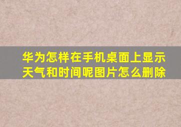 华为怎样在手机桌面上显示天气和时间呢图片怎么删除