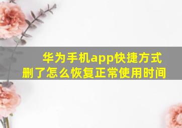 华为手机app快捷方式删了怎么恢复正常使用时间