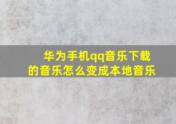 华为手机qq音乐下载的音乐怎么变成本地音乐