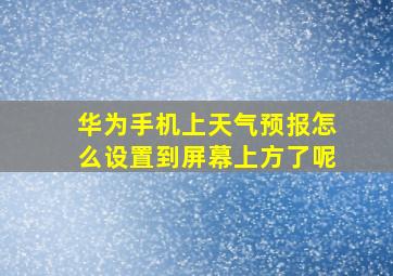 华为手机上天气预报怎么设置到屏幕上方了呢