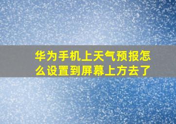 华为手机上天气预报怎么设置到屏幕上方去了