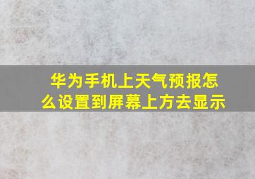 华为手机上天气预报怎么设置到屏幕上方去显示