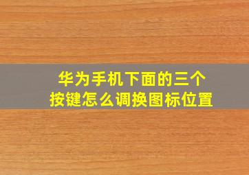 华为手机下面的三个按键怎么调换图标位置