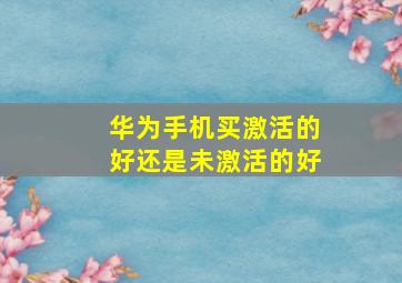 华为手机买激活的好还是未激活的好