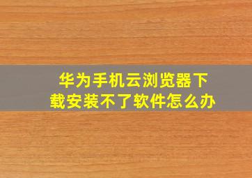 华为手机云浏览器下载安装不了软件怎么办