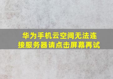 华为手机云空间无法连接服务器请点击屏幕再试