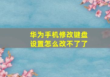 华为手机修改键盘设置怎么改不了了