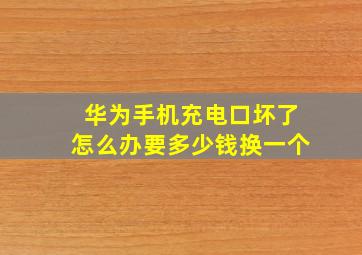 华为手机充电口坏了怎么办要多少钱换一个