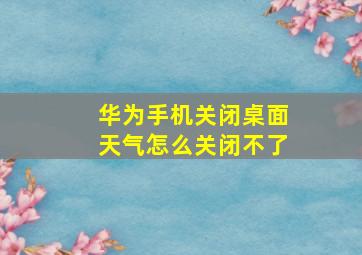 华为手机关闭桌面天气怎么关闭不了