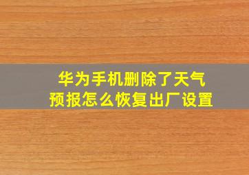 华为手机删除了天气预报怎么恢复出厂设置