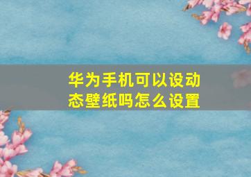 华为手机可以设动态壁纸吗怎么设置