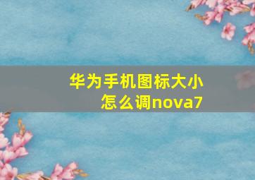 华为手机图标大小怎么调nova7