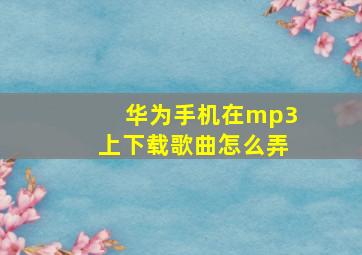 华为手机在mp3上下载歌曲怎么弄