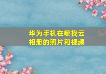 华为手机在哪找云相册的照片和视频