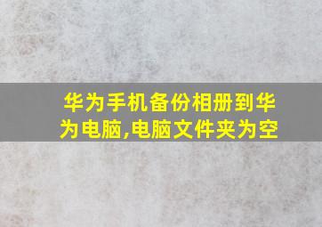 华为手机备份相册到华为电脑,电脑文件夹为空