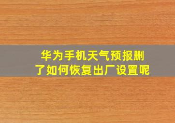 华为手机天气预报删了如何恢复出厂设置呢