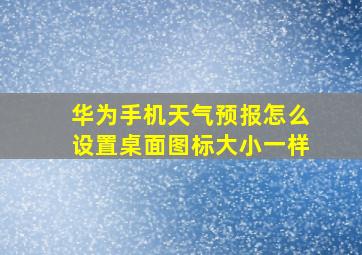 华为手机天气预报怎么设置桌面图标大小一样