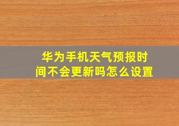 华为手机天气预报时间不会更新吗怎么设置